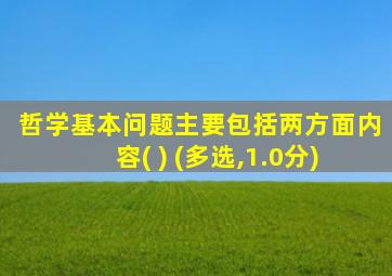 哲学基本问题主要包括两方面内容( ) (多选,1.0分)